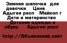 Зимняя шапочка  для девочки. › Цена ­ 500 - Адыгея респ., Майкоп г. Дети и материнство » Детская одежда и обувь   . Адыгея респ.